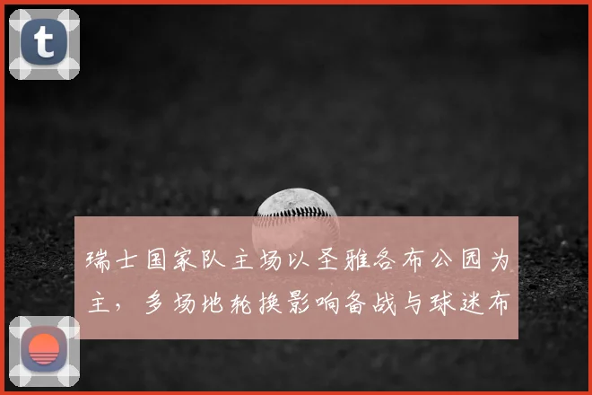 瑞士国家队主场以圣雅各布公园为主，多场地轮换影响备战与球迷布局