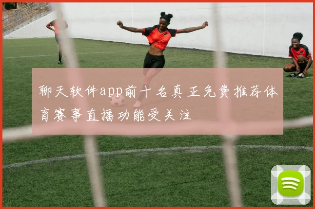 聊天软件app前十名真正免费推荐体育赛事直播功能受关注