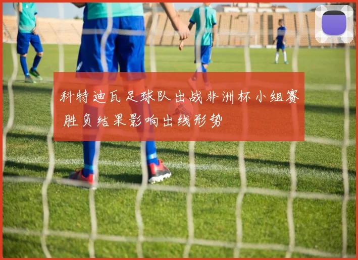 科特迪瓦足球队出战非洲杯小组赛 胜负结果影响出线形势