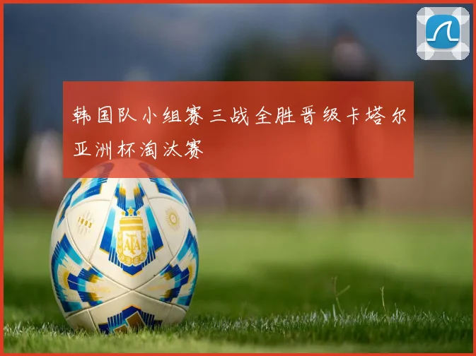 韩国队小组赛三战全胜晋级卡塔尔亚洲杯淘汰赛