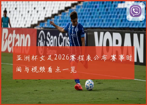 亚洲杯女足2026赛程表公布 赛事时间与视频看点一览