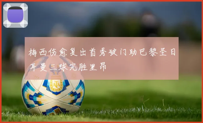 梅西伤愈复出首秀破门助巴黎圣日耳曼三球完胜里昂