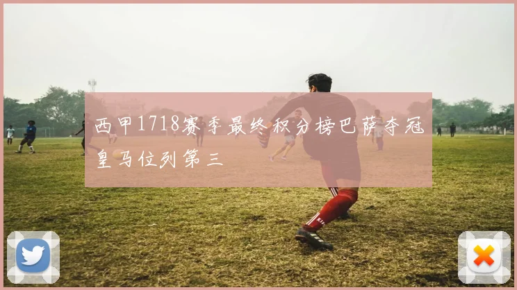 西甲1718赛季最终积分榜巴萨夺冠皇马位列第三