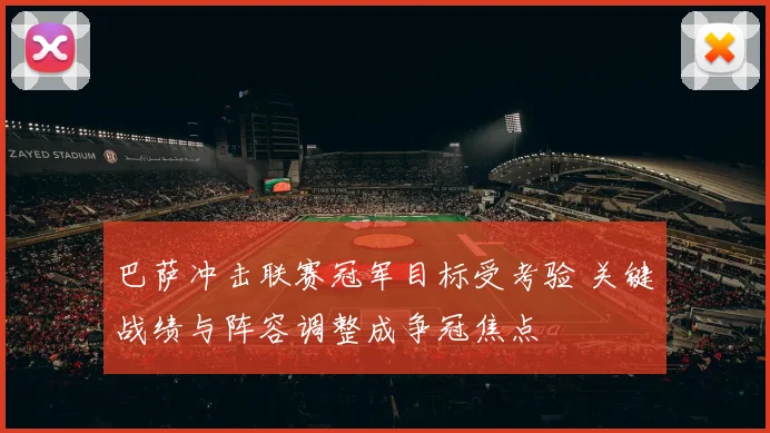巴萨冲击联赛冠军目标受考验 关键战绩与阵容调整成争冠焦点