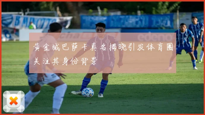 黄金城巴萨卡真名揭晓引发体育圈关注其身份背景