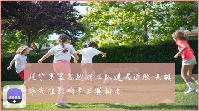 辽宁男篮客战浙江队遭遇连败 关键球失准影响季后赛排名