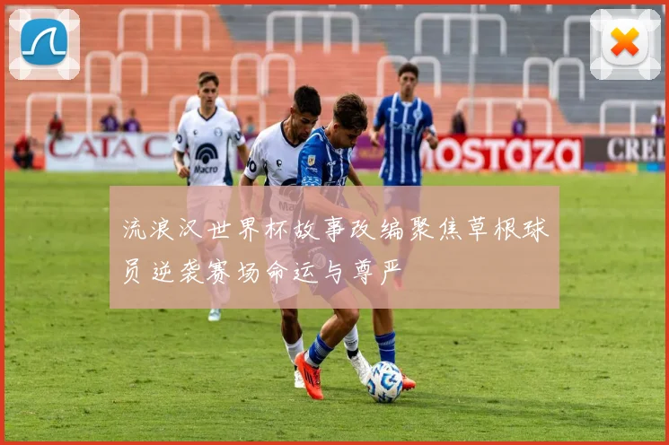 流浪汉世界杯故事改编聚焦草根球员逆袭赛场命运与尊严