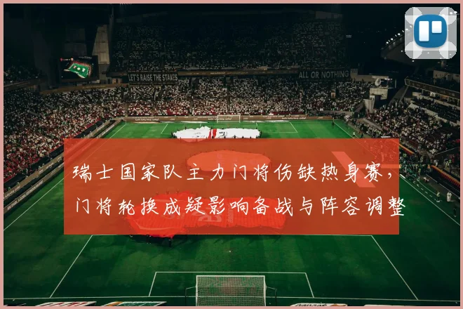 瑞士国家队主力门将伤缺热身赛，门将轮换成疑影响备战与阵容调整