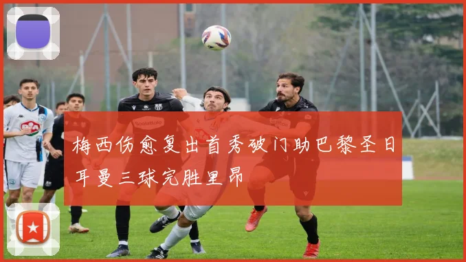 梅西伤愈复出首秀破门助巴黎圣日耳曼三球完胜里昂