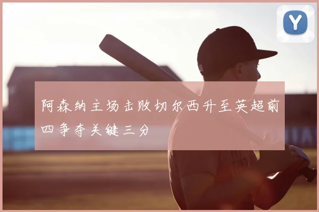 阿森纳主场击败切尔西升至英超前四争夺关键三分