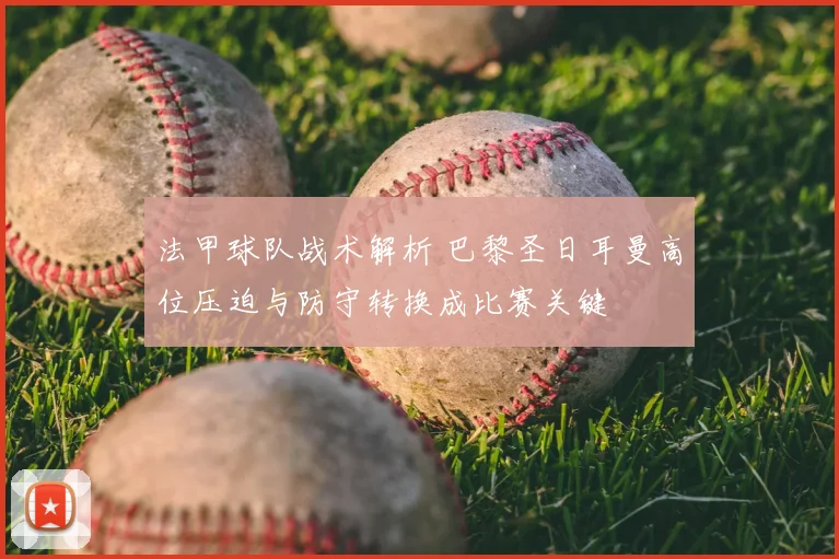 法甲球队战术解析 巴黎圣日耳曼高位压迫与防守转换成比赛关键