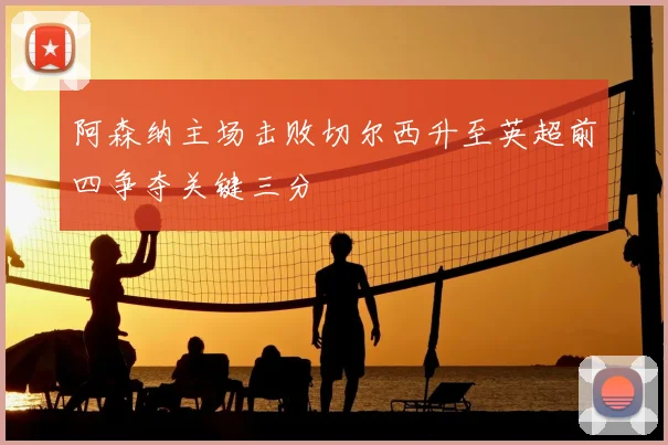 阿森纳主场击败切尔西升至英超前四争夺关键三分