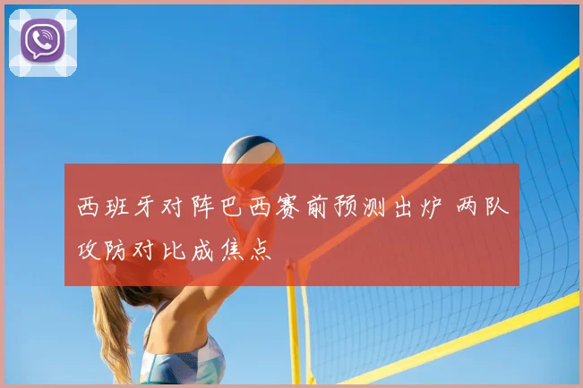 西班牙对阵巴西赛前预测出炉 两队攻防对比成焦点