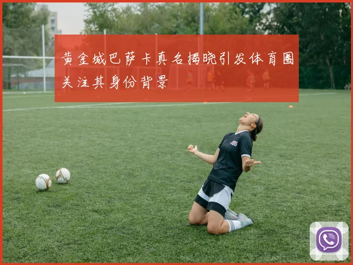 黄金城巴萨卡真名揭晓引发体育圈关注其身份背景