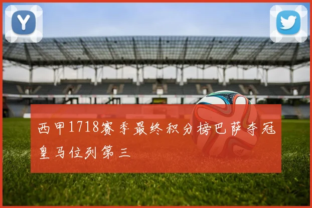 西甲1718赛季最终积分榜巴萨夺冠皇马位列第三