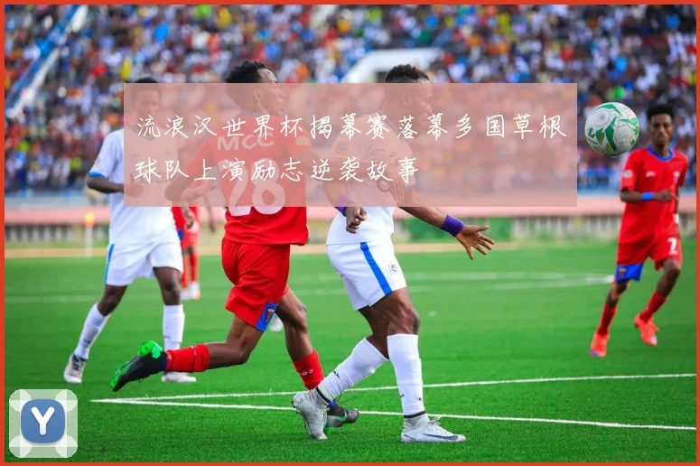 流浪汉世界杯揭幕赛落幕多国草根球队上演励志逆袭故事