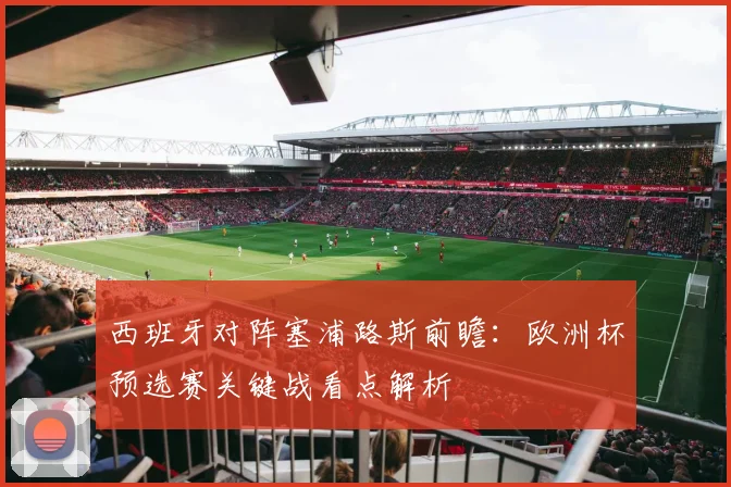 西班牙对阵塞浦路斯前瞻：欧洲杯预选赛关键战看点解析