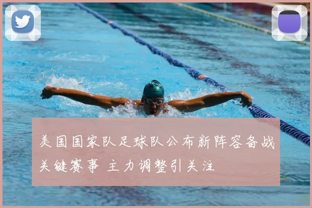 美国国家队足球队公布新阵容备战关键赛事 主力调整引关注