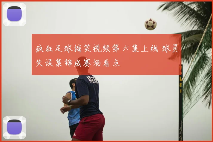 疯狂足球搞笑视频第六集上线 球员失误集锦成赛场看点