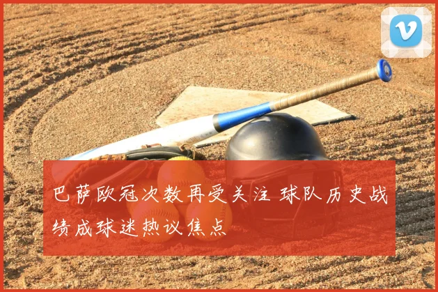 巴萨欧冠次数再受关注 球队历史战绩成球迷热议焦点