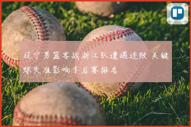 辽宁男篮客战浙江队遭遇连败 关键球失准影响季后赛排名