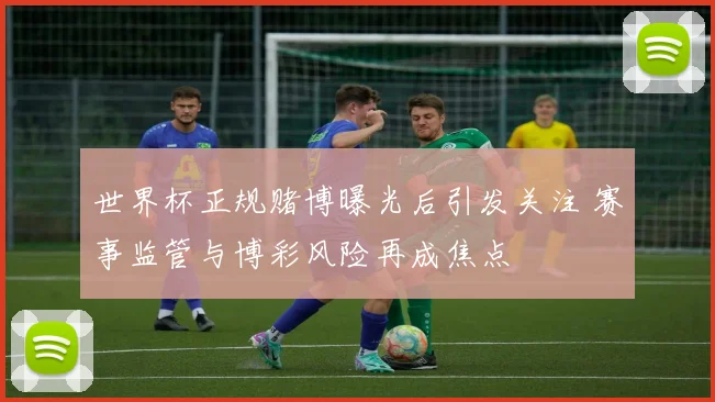 世界杯正规赌博曝光后引发关注 赛事监管与博彩风险再成焦点