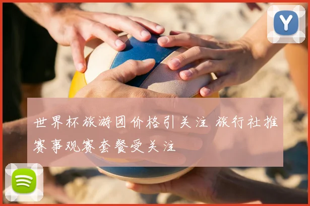 世界杯旅游团价格引关注 旅行社推赛事观赛套餐受关注