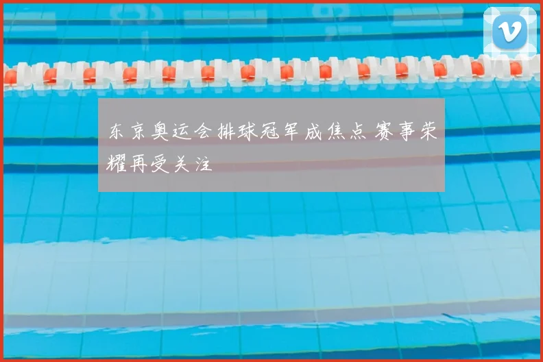 东京奥运会排球冠军成焦点 赛事荣耀再受关注