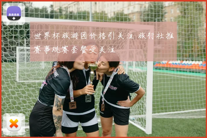 世界杯旅游团价格引关注 旅行社推赛事观赛套餐受关注