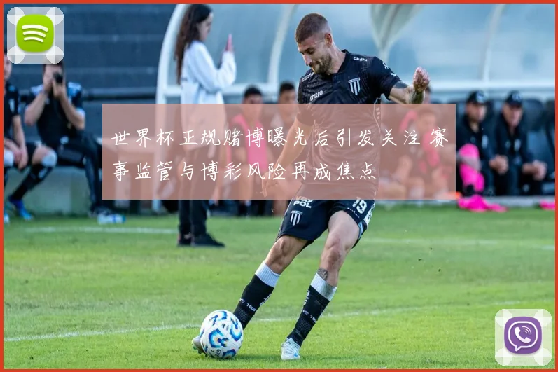 世界杯正规赌博曝光后引发关注 赛事监管与博彩风险再成焦点
