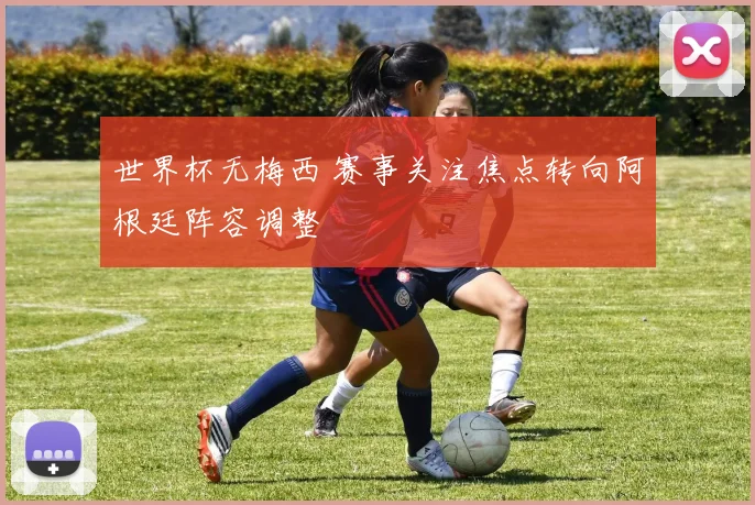 世界杯无梅西 赛事关注焦点转向阿根廷阵容调整