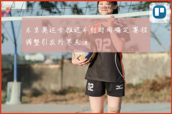 东京奥运会推迟举行时间确定 赛程调整引发外界关注